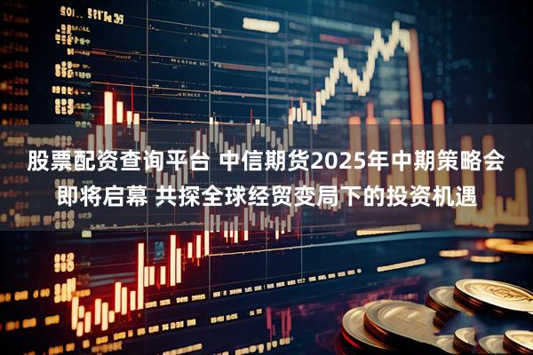 股票配资查询平台 中信期货2025年中期策略会即将启幕 共探全球经贸变局下的投资机遇