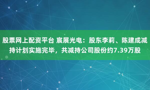 股票网上配资平台 宸展光电：股东李莉、陈建成减持计划实施完毕，共减持公司股份约7.39万股