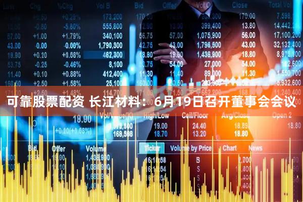 可靠股票配资 长江材料：6月19日召开董事会会议