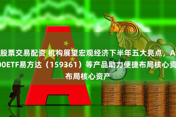 股票交易配资 机构展望宏观经济下半年五大亮点，A500ETF易方达（159361）等产品助力便捷布局核心资产