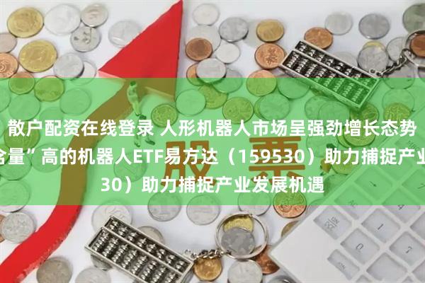 散户配资在线登录 人形机器人市场呈强劲增长态势，“人形含量”高的机器人ETF易方达（159530）助力捕捉产业发展机遇