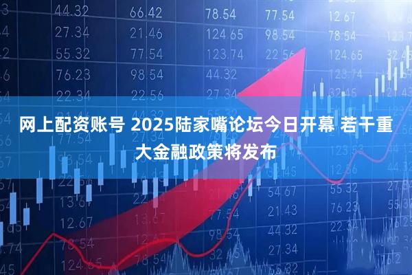 网上配资账号 2025陆家嘴论坛今日开幕 若干重大金融政策将发布
