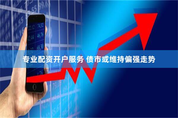 专业配资开户服务 债市或维持偏强走势