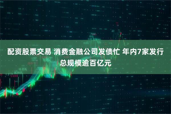 配资股票交易 消费金融公司发债忙 年内7家发行总规模逾百亿元