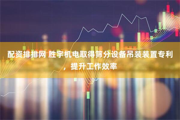 配资排排网 胜宇机电取得筛分设备吊装装置专利，提升工作效率