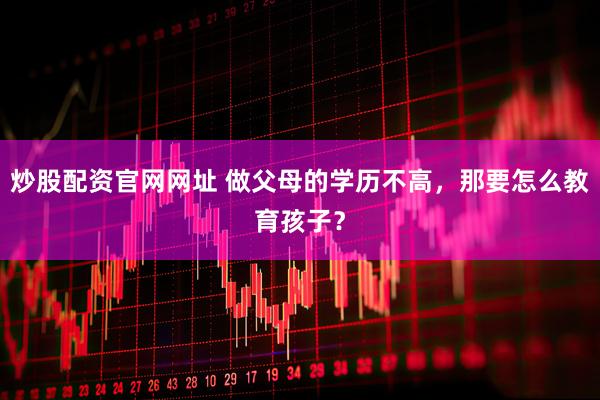 炒股配资官网网址 做父母的学历不高，那要怎么教育孩子？