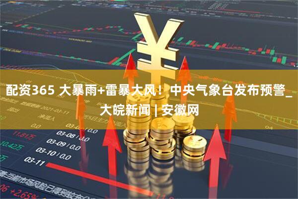 配资365 大暴雨+雷暴大风！中央气象台发布预警_大皖新闻 | 安徽网