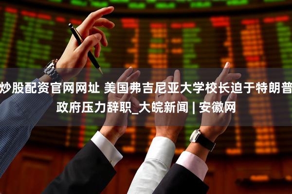炒股配资官网网址 美国弗吉尼亚大学校长迫于特朗普政府压力辞职_大皖新闻 | 安徽网