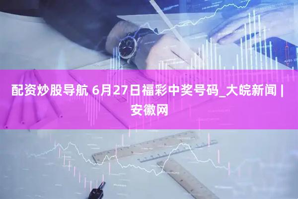 配资炒股导航 6月27日福彩中奖号码_大皖新闻 | 安徽网
