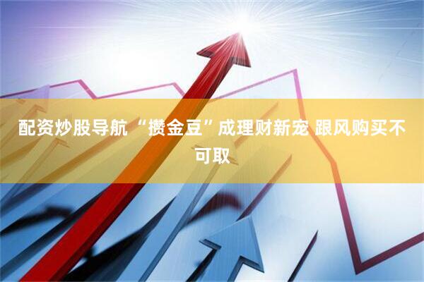 配资炒股导航 “攒金豆”成理财新宠 跟风购买不可取
