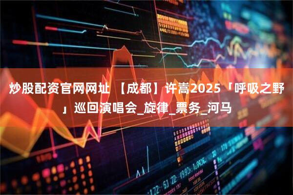 炒股配资官网网址 【成都】许嵩2025「呼吸之野」巡回演唱会_旋律_票务_河马