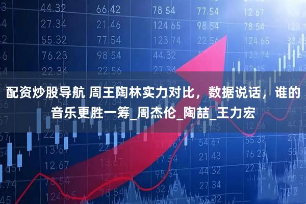 配资炒股导航 周王陶林实力对比，数据说话，谁的音乐更胜一筹_周杰伦_陶喆_王力宏