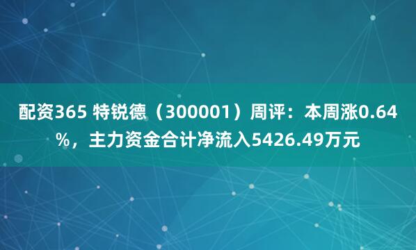 配资365 特锐德（300001）周评：本周涨0.64%，主力资金合计净流入5426.49万元