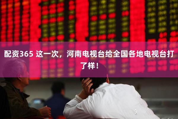 配资365 这一次，河南电视台给全国各地电视台打了样！