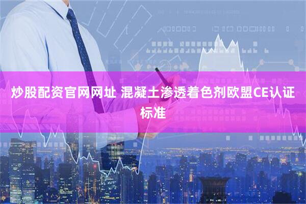 炒股配资官网网址 混凝土渗透着色剂欧盟CE认证标准
