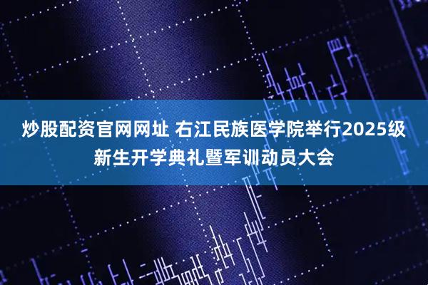 炒股配资官网网址 右江民族医学院举行2025级新生开学典礼暨军训动员大会