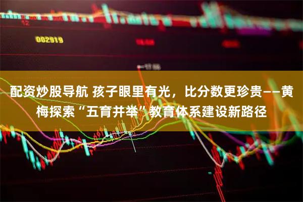 配资炒股导航 孩子眼里有光，比分数更珍贵——黄梅探索“五育并举”教育体系建设新路径