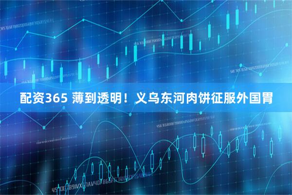 配资365 薄到透明！义乌东河肉饼征服外国胃