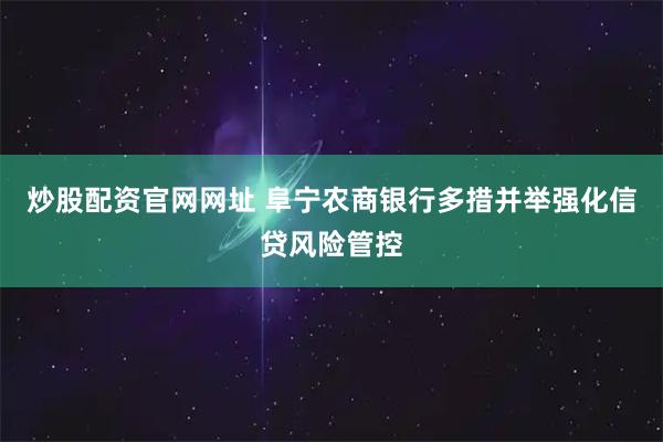 炒股配资官网网址 阜宁农商银行多措并举强化信贷风险管控