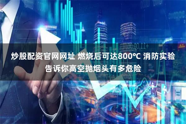 炒股配资官网网址 燃烧后可达800℃ 消防实验告诉你高空抛烟头有多危险