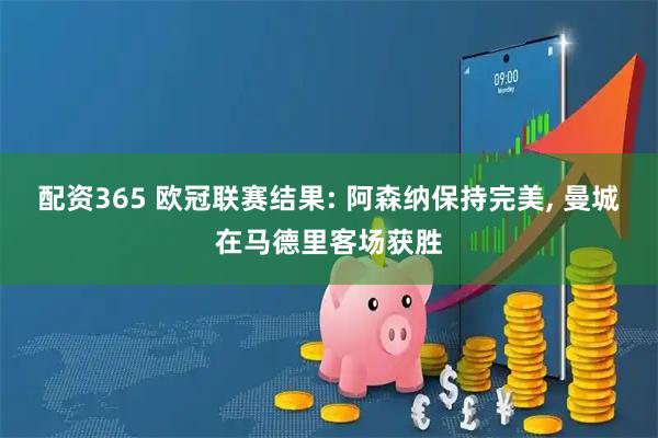 配资365 欧冠联赛结果: 阿森纳保持完美, 曼城在马德里客场获胜