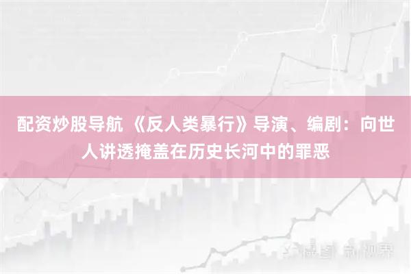 配资炒股导航 《反人类暴行》导演、编剧：向世人讲透掩盖在历史长河中的罪恶
