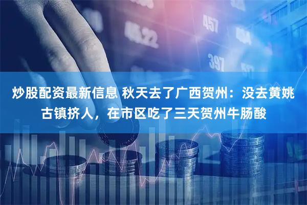 炒股配资最新信息 秋天去了广西贺州：没去黄姚古镇挤人，在市区吃了三天贺州牛肠酸