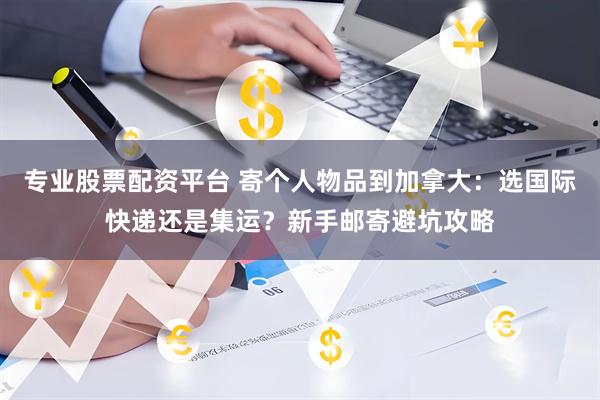 专业股票配资平台 寄个人物品到加拿大：选国际快递还是集运？新手邮寄避坑攻略