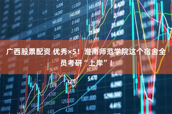 广西股票配资 优秀×5！淮南师范学院这个宿舍全员考研“上岸”！