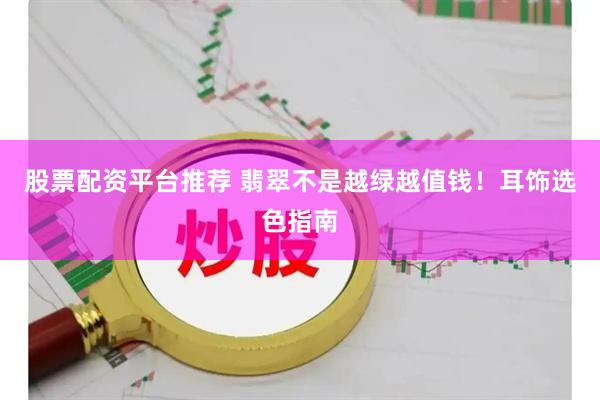 股票配资平台推荐 翡翠不是越绿越值钱！耳饰选色指南