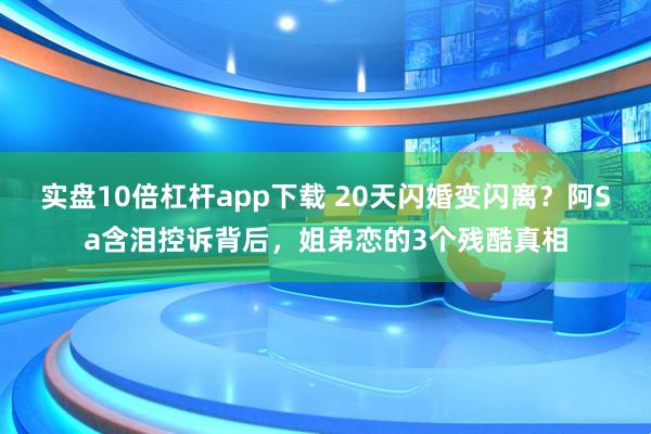 实盘10倍杠杆app下载 20天闪婚变闪离？阿Sa含泪控诉背后，姐弟恋的3个残酷真相
