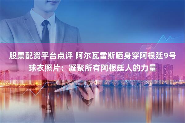 股票配资平台点评 阿尔瓦雷斯晒身穿阿根廷9号球衣照片：凝聚所有阿根廷人的力量
