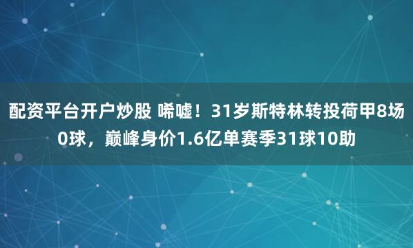 配资平台开户炒股 唏嘘！31岁斯特林转投荷甲8场0球，巅峰身价1.6亿单赛季31球10助