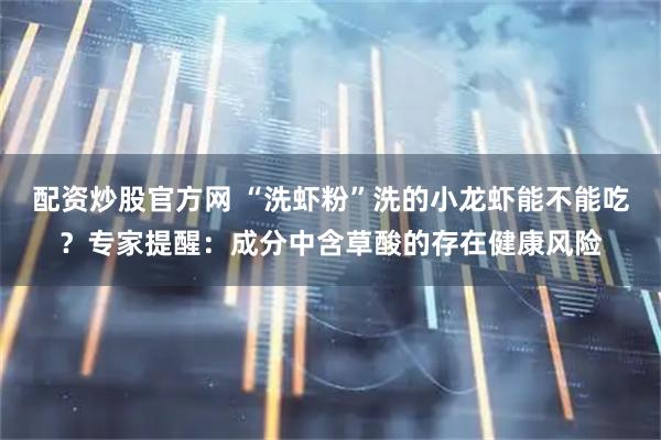配资炒股官方网 “洗虾粉”洗的小龙虾能不能吃？专家提醒：成分中含草酸的存在健康风险
