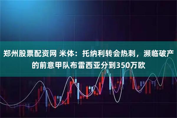 郑州股票配资网 米体：托纳利转会热刺，濒临破产的前意甲队布雷西亚分到350万欧