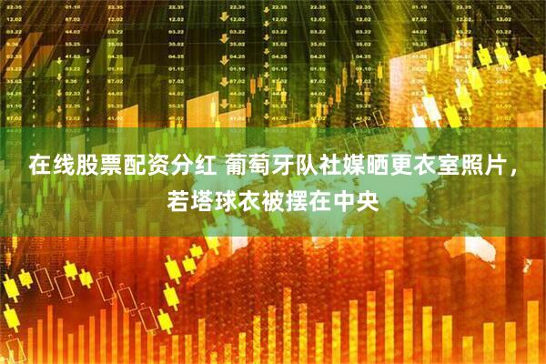 在线股票配资分红 葡萄牙队社媒晒更衣室照片，若塔球衣被摆在中央