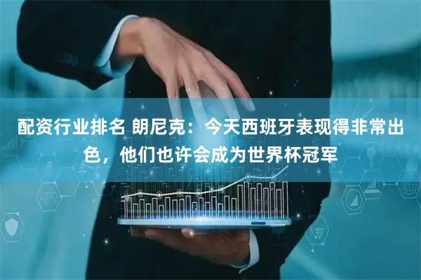 配资行业排名 朗尼克：今天西班牙表现得非常出色，他们也许会成为世界杯冠军