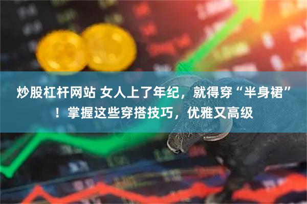 炒股杠杆网站 女人上了年纪，就得穿“半身裙”！掌握这些穿搭技巧，优雅又高级