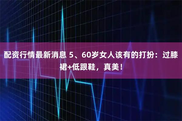 配资行情最新消息 5、60岁女人该有的打扮：过膝裙+低跟鞋，真美！