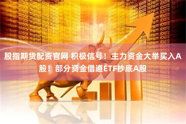 股指期货配资官网 积极信号！主力资金大举买入A股！部分资金借道ETF抄底A股