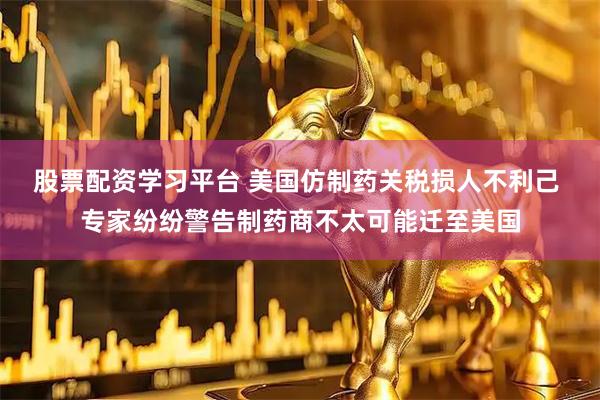 股票配资学习平台 美国仿制药关税损人不利己 专家纷纷警告制药商不太可能迁至美国