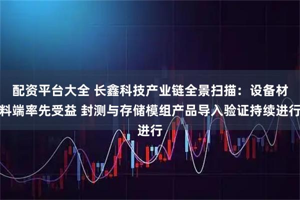 配资平台大全 长鑫科技产业链全景扫描：设备材料端率先受益 封测与存储模组产品导入验证持续进行