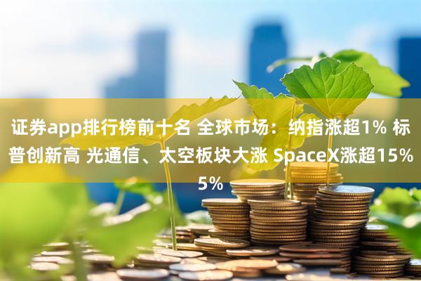证券app排行榜前十名 全球市场：纳指涨超1% 标普创新高 光通信、太空板块大涨 SpaceX涨超15%