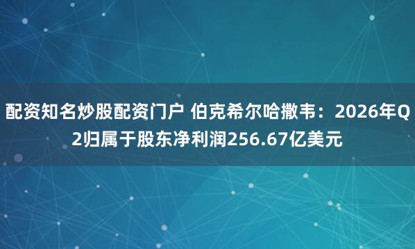 配资知名炒股配资门户 伯克希尔哈撒韦：2026年Q2归属于股东净利润256.67亿美元