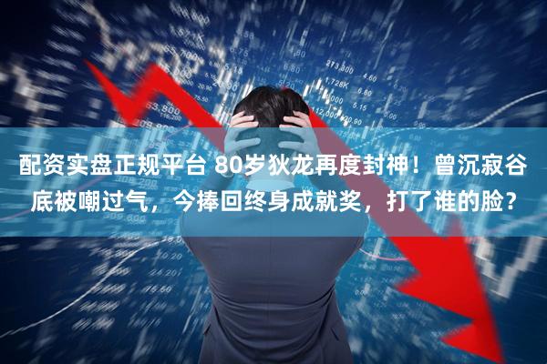 配资实盘正规平台 80岁狄龙再度封神！曾沉寂谷底被嘲过气，今捧回终身成就奖，打了谁的脸？