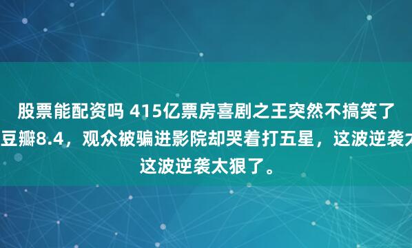 股票能配资吗 415亿票房喜剧之王突然不搞笑了！新片豆瓣8.4，观众被骗进影院却哭着打五星，这波逆袭太狠了。