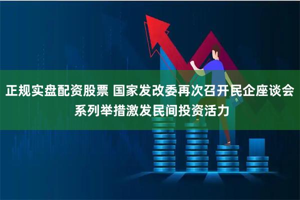 正规实盘配资股票 国家发改委再次召开民企座谈会 系列举措激发民间投资活力