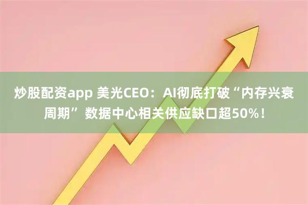 炒股配资app 美光CEO：AI彻底打破“内存兴衰周期” 数据中心相关供应缺口超50%！
