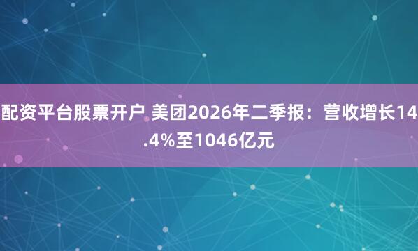 配资平台股票开户 美团2026年二季报：营收增长14.4%至1046亿元