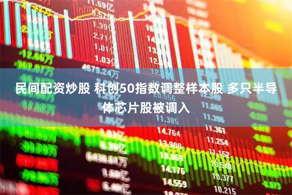 民间配资炒股 科创50指数调整样本股 多只半导体芯片股被调入